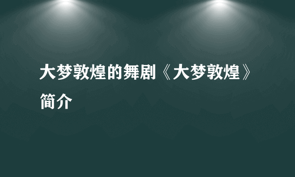 大梦敦煌的舞剧《大梦敦煌》简介