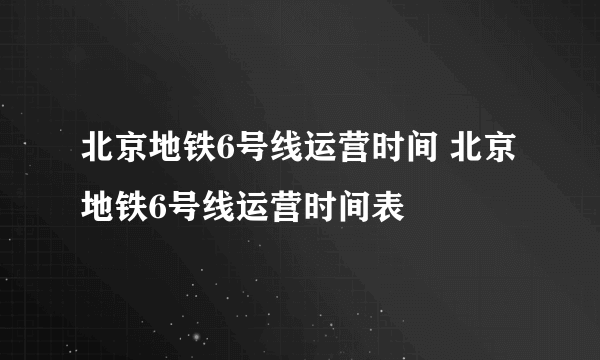 北京地铁6号线运营时间 北京地铁6号线运营时间表