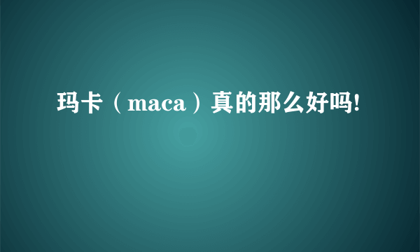 玛卡（maca）真的那么好吗!