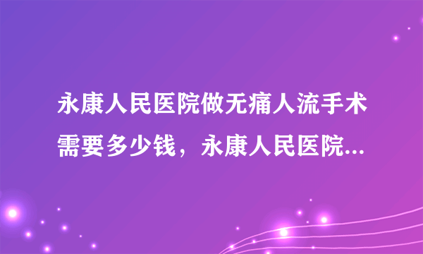 永康人民医院做无痛人流手术需要多少钱，永康人民医院做无痛人流吗