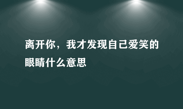 离开你，我才发现自己爱笑的眼睛什么意思