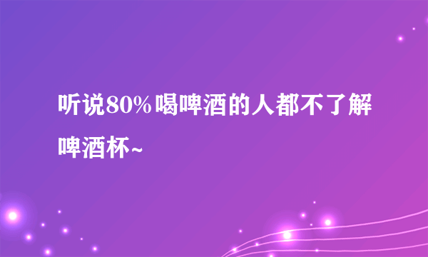 听说80%喝啤酒的人都不了解啤酒杯~