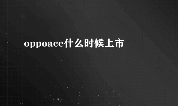 oppoace什么时候上市