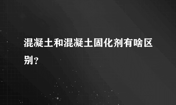 混凝土和混凝土固化剂有啥区别？