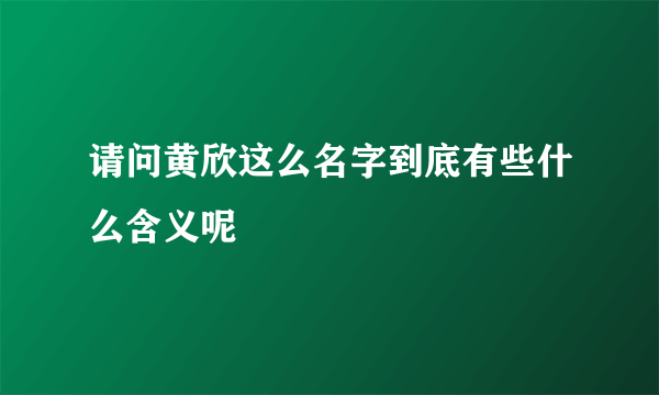 请问黄欣这么名字到底有些什么含义呢