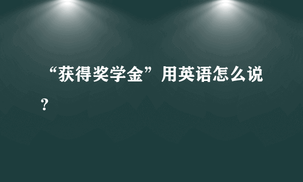 “获得奖学金”用英语怎么说?