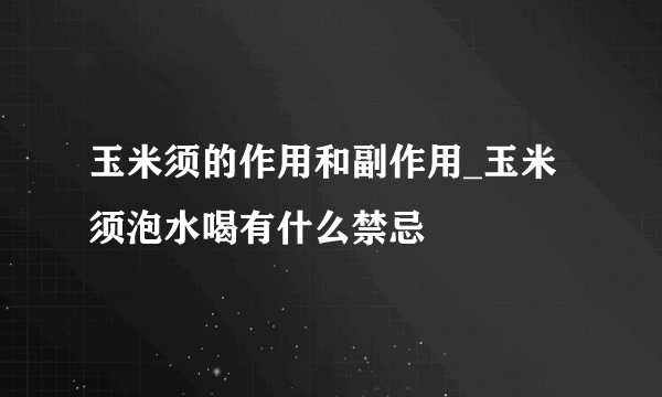 玉米须的作用和副作用_玉米须泡水喝有什么禁忌