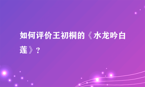 如何评价王初桐的《水龙吟白莲》？