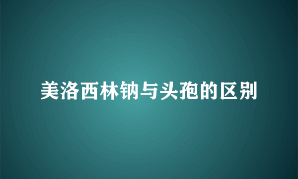 美洛西林钠与头孢的区别