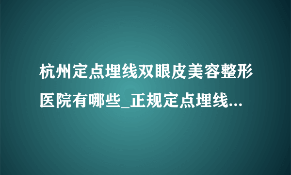 杭州定点埋线双眼皮美容整形医院有哪些_正规定点埋线双眼皮医疗整形医院哪里好【附价格】