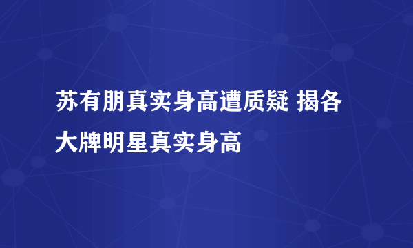 苏有朋真实身高遭质疑 揭各大牌明星真实身高