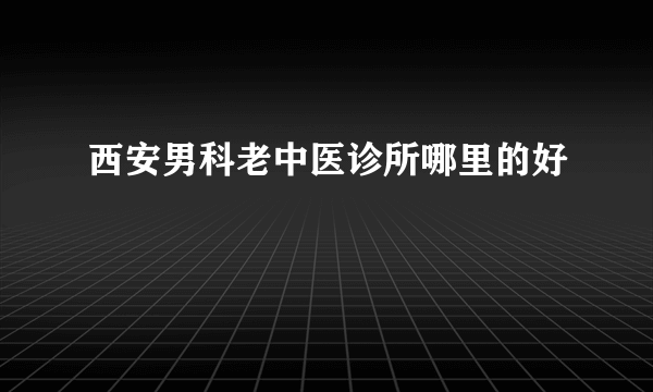 西安男科老中医诊所哪里的好