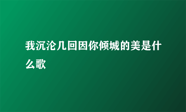 我沉沦几回因你倾城的美是什么歌