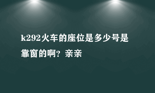 k292火车的座位是多少号是靠窗的啊？亲亲