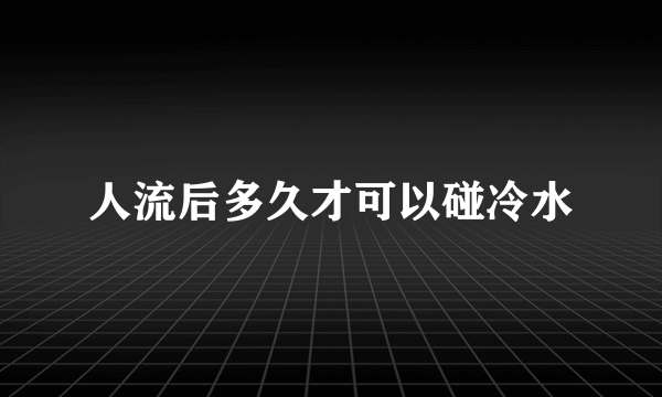 人流后多久才可以碰冷水