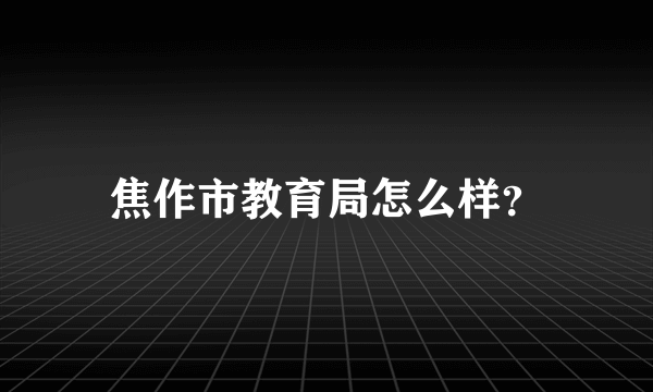 焦作市教育局怎么样？