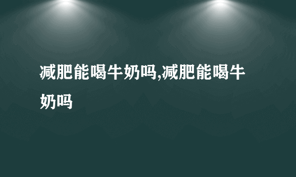 减肥能喝牛奶吗,减肥能喝牛奶吗