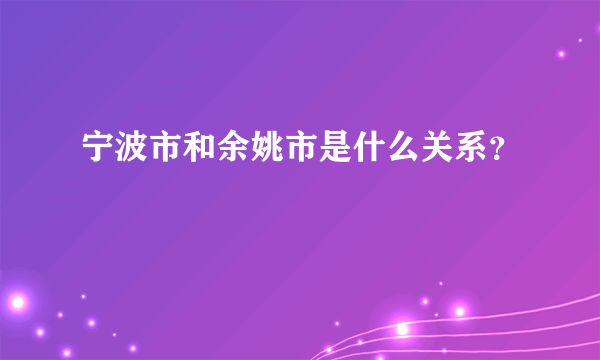 宁波市和余姚市是什么关系？