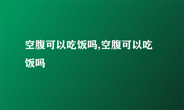 空腹可以吃饭吗,空腹可以吃饭吗