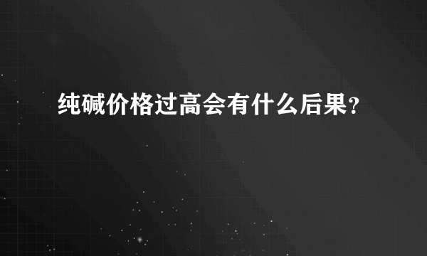 纯碱价格过高会有什么后果？