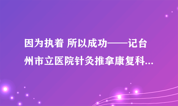 因为执着 所以成功——记台州市立医院针灸推拿康复科主任郎伯旭