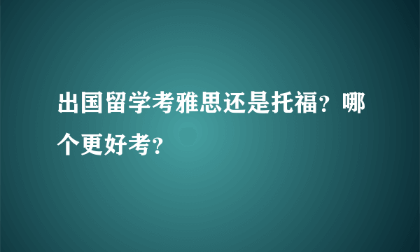 出国留学考雅思还是托福？哪个更好考？