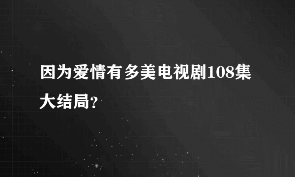 因为爱情有多美电视剧108集大结局？