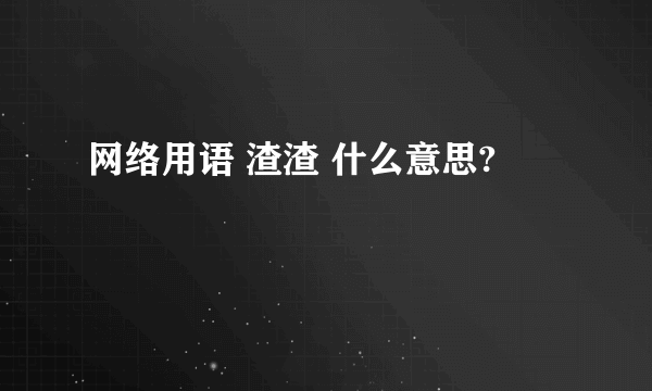 网络用语 渣渣 什么意思?