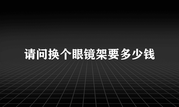 请问换个眼镜架要多少钱