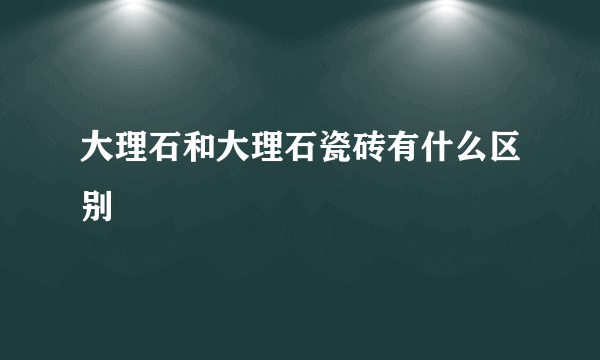 大理石和大理石瓷砖有什么区别