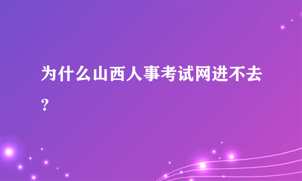 为什么山西人事考试网进不去？