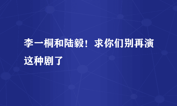 李一桐和陆毅！求你们别再演这种剧了