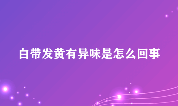 白带发黄有异味是怎么回事