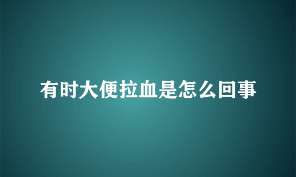 有时大便拉血是怎么回事