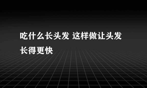 吃什么长头发 这样做让头发长得更快