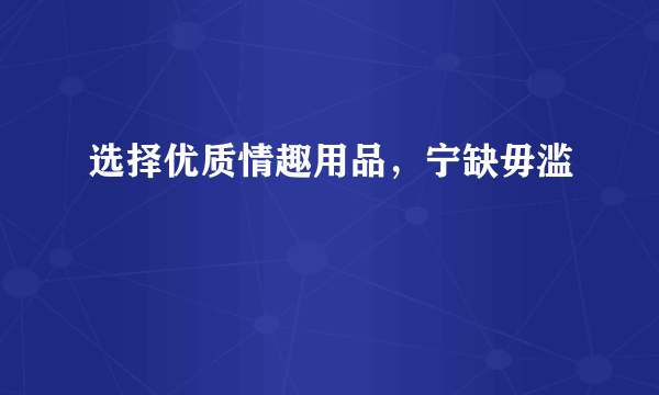 选择优质情趣用品，宁缺毋滥