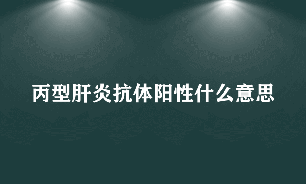 丙型肝炎抗体阳性什么意思