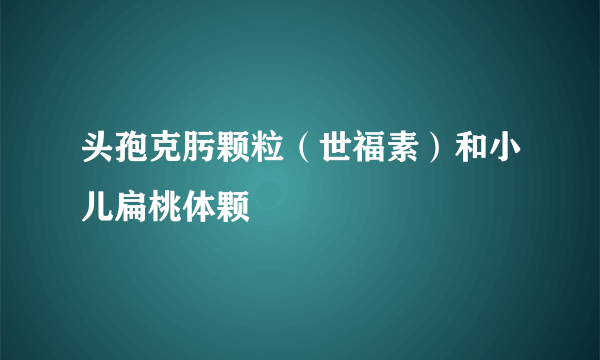 头孢克肟颗粒（世福素）和小儿扁桃体颗