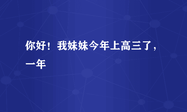 你好！我妹妹今年上高三了，一年