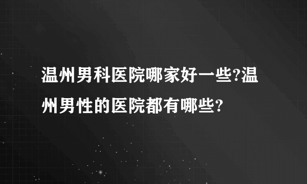 温州男科医院哪家好一些?温州男性的医院都有哪些?