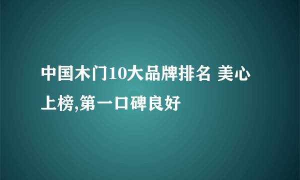 中国木门10大品牌排名 美心上榜,第一口碑良好