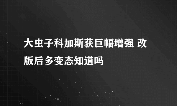 大虫子科加斯获巨幅增强 改版后多变态知道吗