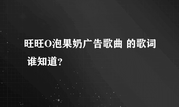 旺旺O泡果奶广告歌曲 的歌词 谁知道？