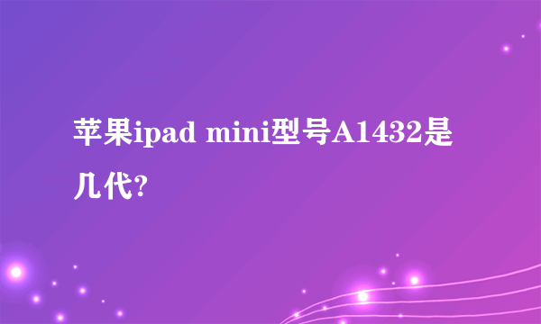 苹果ipad mini型号A1432是几代?