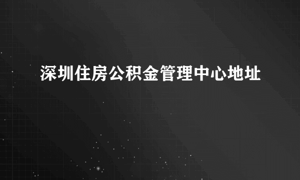 深圳住房公积金管理中心地址