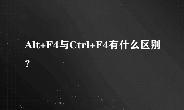 Alt+F4与Ctrl+F4有什么区别？