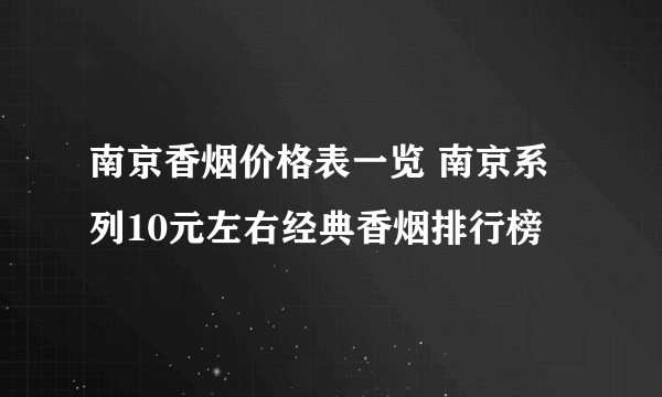 南京香烟价格表一览 南京系列10元左右经典香烟排行榜