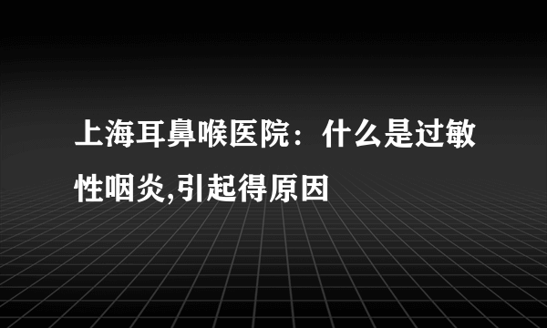 上海耳鼻喉医院：什么是过敏性咽炎,引起得原因