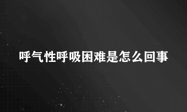 呼气性呼吸困难是怎么回事