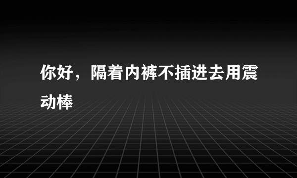 你好，隔着内裤不插进去用震动棒